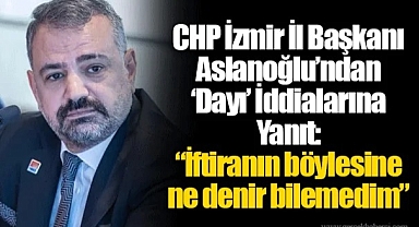 CHP İzmir İl Başkanı Aslanoğlu’ndan ‘Dayı’ İddialarına Sert Yanıt