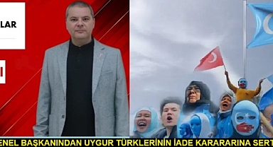 AKSAÇLILAR GENEL BAŞKANI AHMET BEREKET’TEN UYGUR TÜRKLERİNİN İADE KARARINA SERT ÇIKIŞ